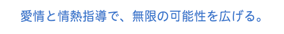 愛情と情熱指導で、無限の可能性を広げる。